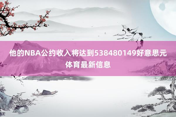 他的NBA公约收入将达到538480149好意思元体育最新信息