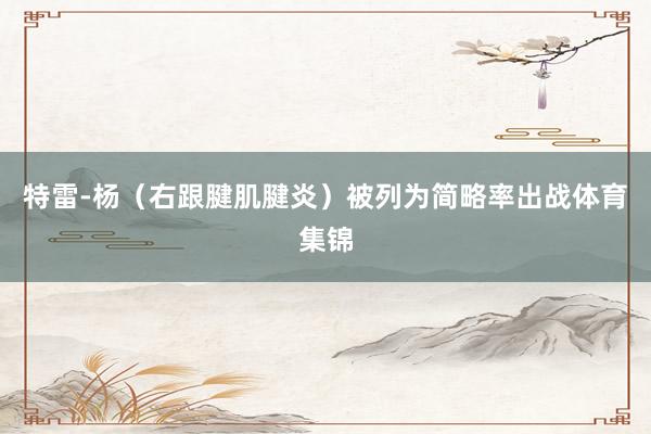 特雷-杨（右跟腱肌腱炎）被列为简略率出战体育集锦