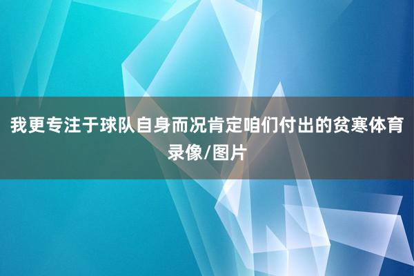我更专注于球队自身而况肯定咱们付出的贫寒体育录像/图片