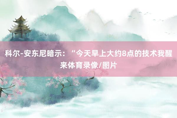 科尔-安东尼暗示：“今天早上大约8点的技术我醒来体育录像/图片