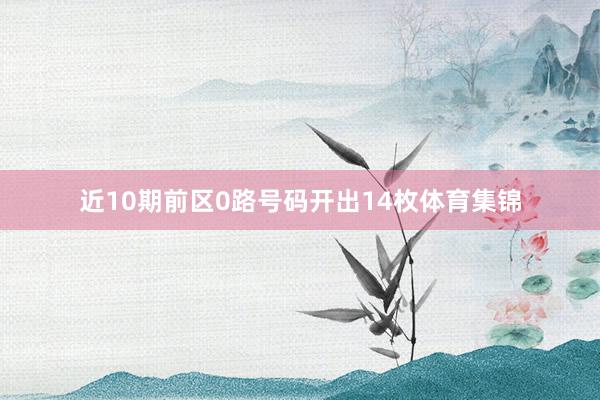 近10期前区0路号码开出14枚体育集锦