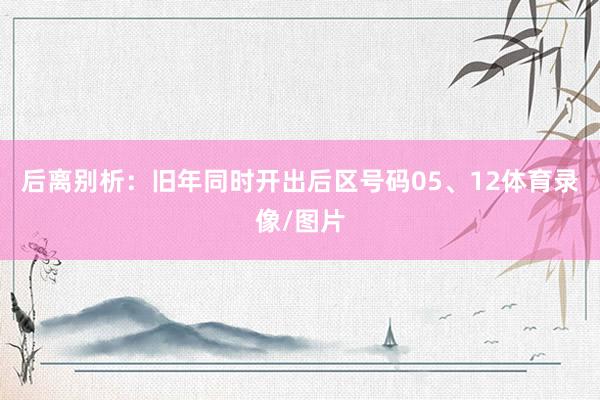 后离别析：旧年同时开出后区号码05、12体育录像/图片