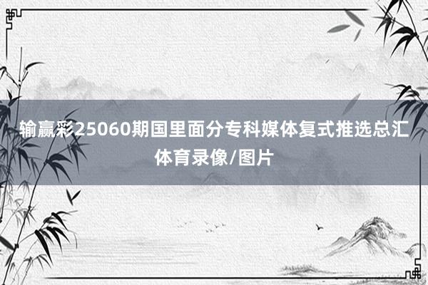 输赢彩25060期国里面分专科媒体复式推选总汇体育录像/图片