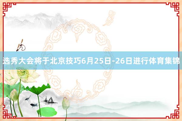 选秀大会将于北京技巧6月25日-26日进行体育集锦