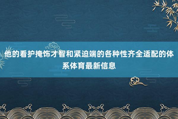 他的看护掩饰才智和紧迫端的各种性齐全适配的体系体育最新信息