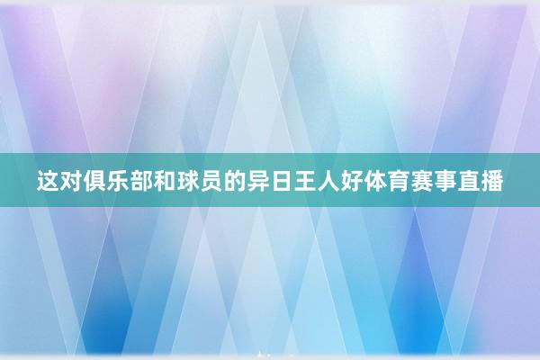 这对俱乐部和球员的异日王人好体育赛事直播