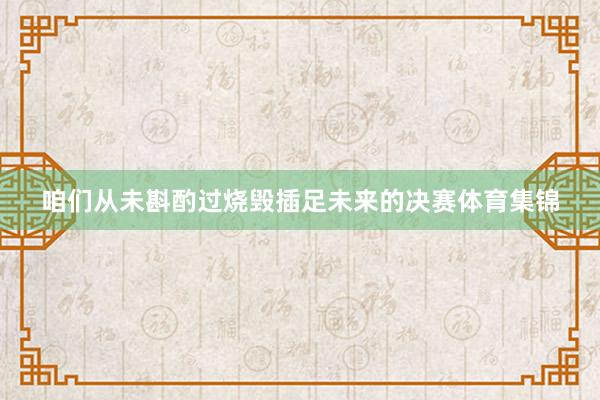 咱们从未斟酌过烧毁插足未来的决赛体育集锦