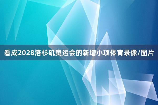 看成2028洛杉矶奥运会的新增小项体育录像/图片