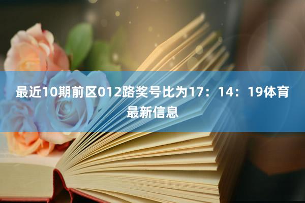 最近10期前区012路奖号比为17：14：19体育最新信息