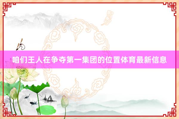 咱们王人在争夺第一集团的位置体育最新信息