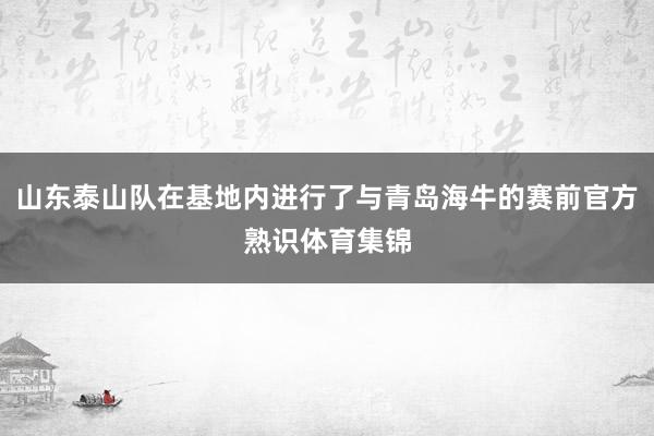 山东泰山队在基地内进行了与青岛海牛的赛前官方熟识体育集锦