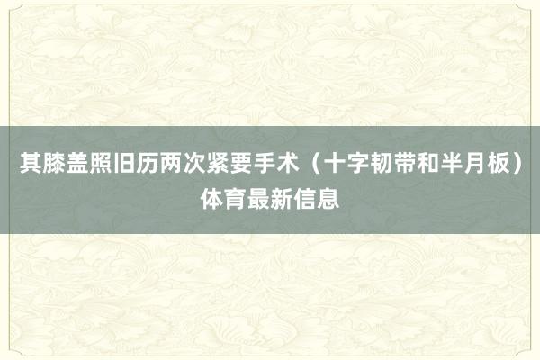 其膝盖照旧历两次紧要手术（十字韧带和半月板）体育最新信息