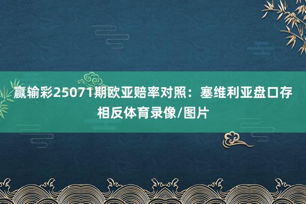 赢输彩25071期欧亚赔率对照：塞维利亚盘口存相反体育录像/图片