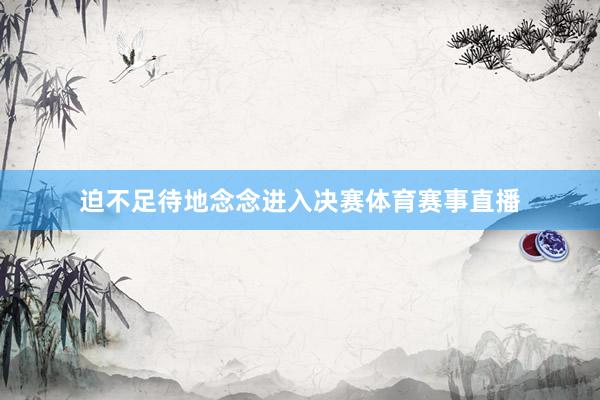 迫不足待地念念进入决赛体育赛事直播