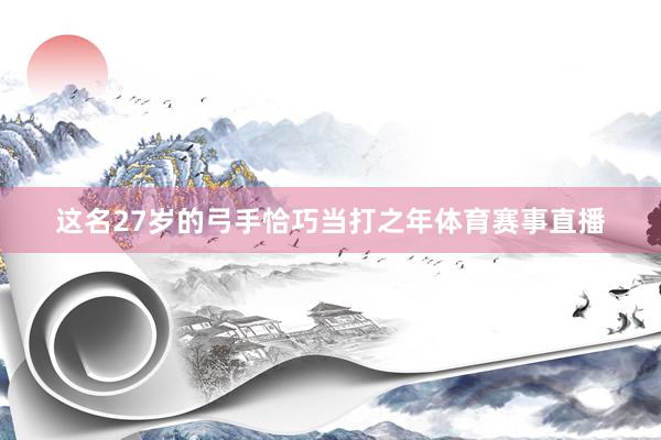 这名27岁的弓手恰巧当打之年体育赛事直播
