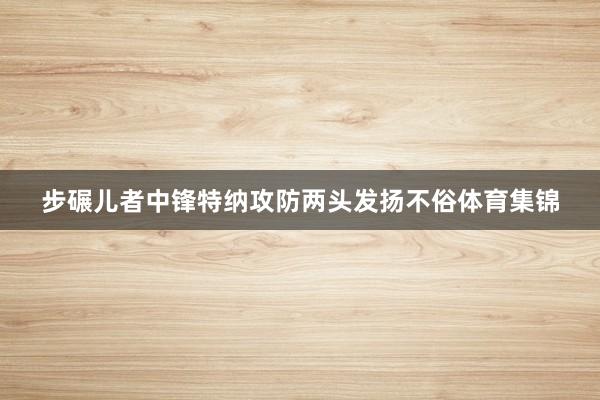 步碾儿者中锋特纳攻防两头发扬不俗体育集锦