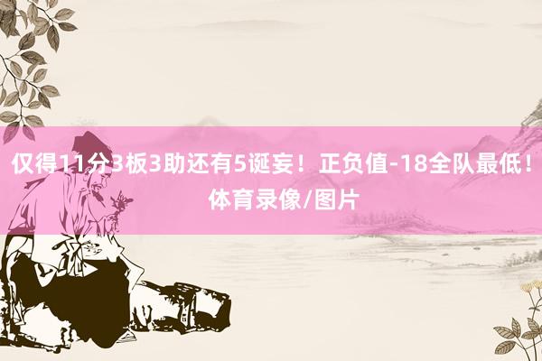 仅得11分3板3助还有5诞妄！正负值-18全队最低！    体育录像/图片