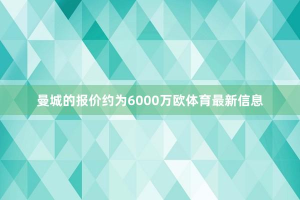 曼城的报价约为6000万欧体育最新信息