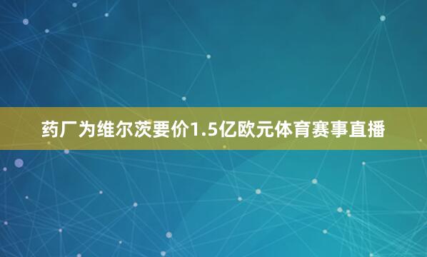 药厂为维尔茨要价1.5亿欧元体育赛事直播