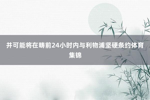 并可能将在畴前24小时内与利物浦坚硬条约体育集锦