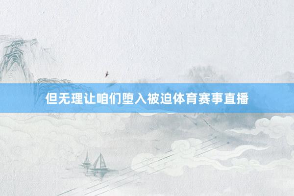但无理让咱们堕入被迫体育赛事直播
