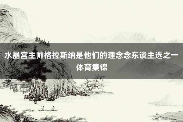 水晶宫主帅格拉斯纳是他们的理念念东谈主选之一体育集锦