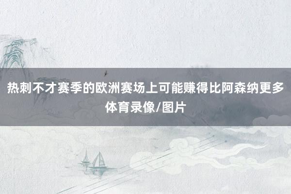 热刺不才赛季的欧洲赛场上可能赚得比阿森纳更多体育录像/图片