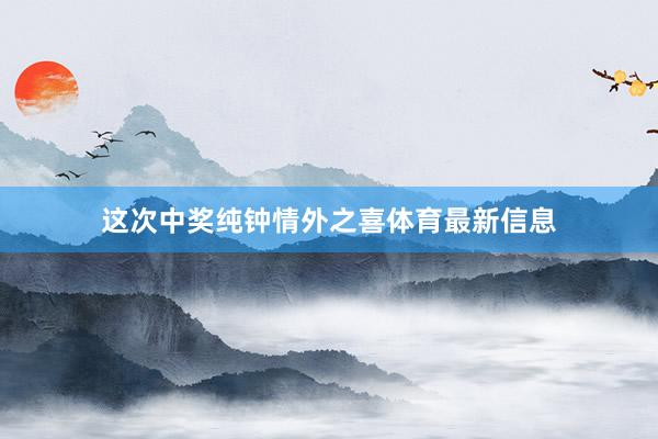 这次中奖纯钟情外之喜体育最新信息