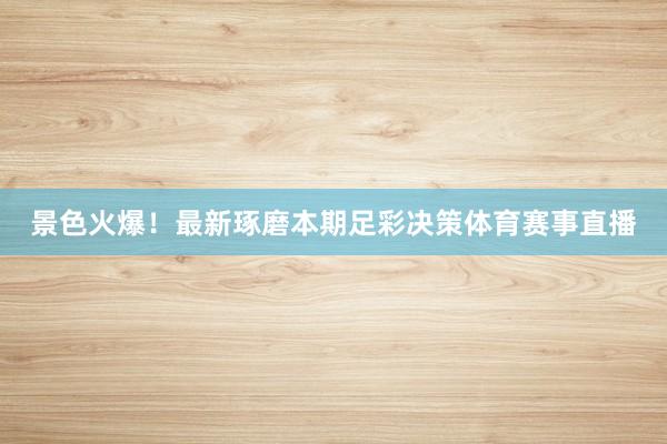 景色火爆！最新琢磨本期足彩决策体育赛事直播