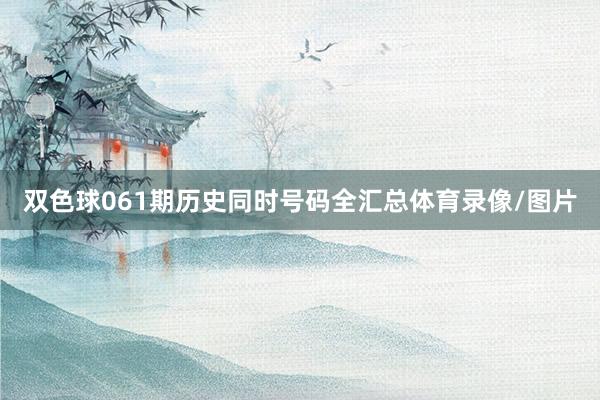 双色球061期历史同时号码全汇总体育录像/图片