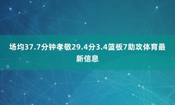 场均37.7分钟孝敬29.4分3.4篮板7助攻体育最新信息
