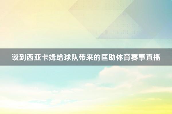谈到西亚卡姆给球队带来的匡助体育赛事直播