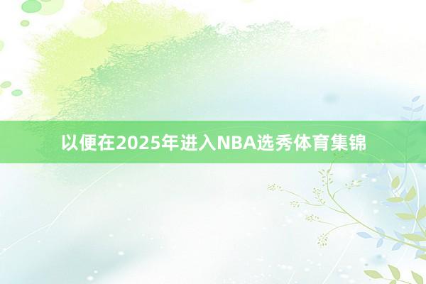 以便在2025年进入NBA选秀体育集锦