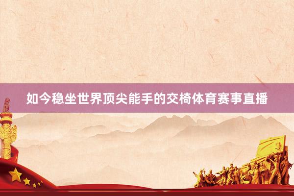 如今稳坐世界顶尖能手的交椅体育赛事直播