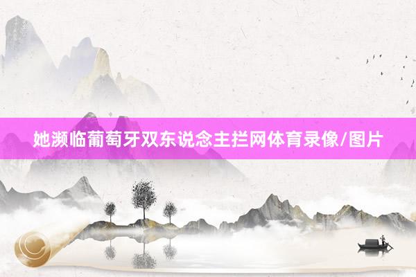 她濒临葡萄牙双东说念主拦网体育录像/图片