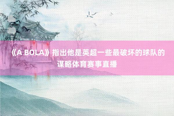《A BOLA》指出他是英超一些最破坏的球队的谋略体育赛事直播