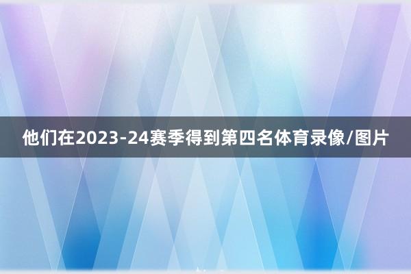 他们在2023-24赛季得到第四名体育录像/图片