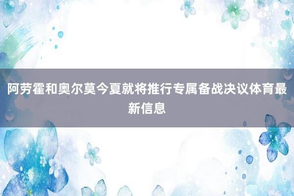 阿劳霍和奥尔莫今夏就将推行专属备战决议体育最新信息