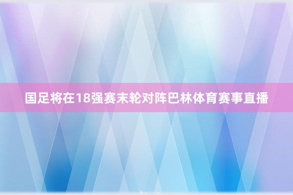 国足将在18强赛末轮对阵巴林体育赛事直播