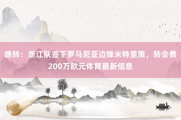 德转：浙江队签下罗马尼亚边锋米特里策，转会费200万欧元体育最新信息