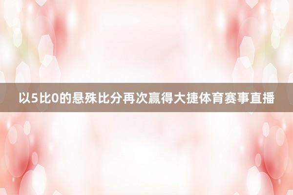 以5比0的悬殊比分再次赢得大捷体育赛事直播