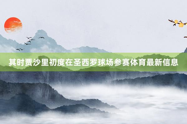 其时贾沙里初度在圣西罗球场参赛体育最新信息