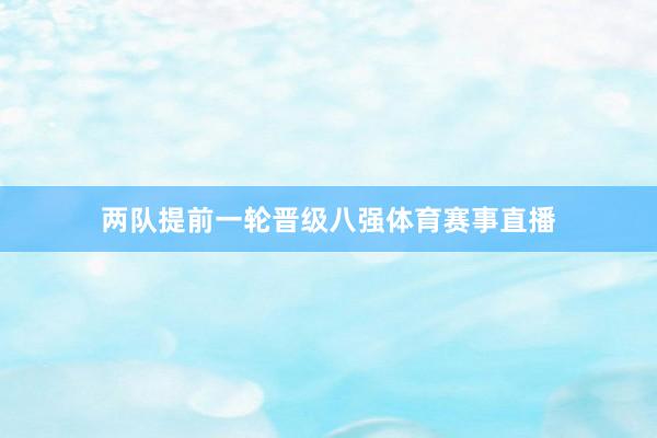 两队提前一轮晋级八强体育赛事直播