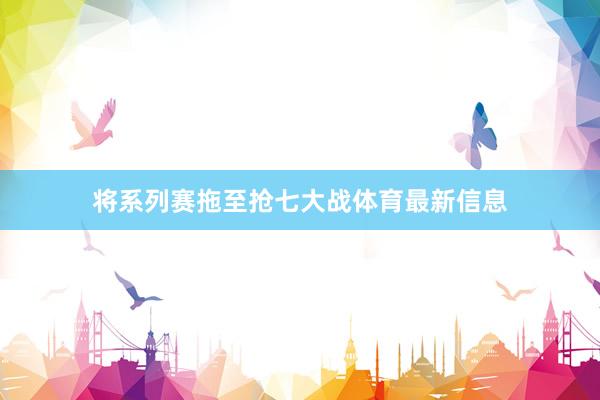 将系列赛拖至抢七大战体育最新信息