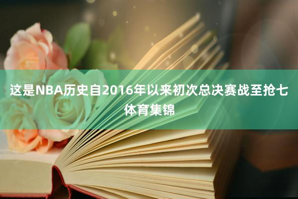这是NBA历史自2016年以来初次总决赛战至抢七体育集锦