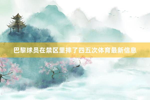 巴黎球员在禁区里摔了四五次体育最新信息