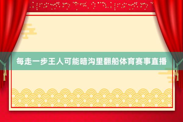 每走一步王人可能暗沟里翻船体育赛事直播