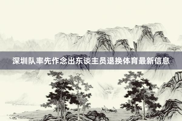 深圳队率先作念出东谈主员退换体育最新信息
