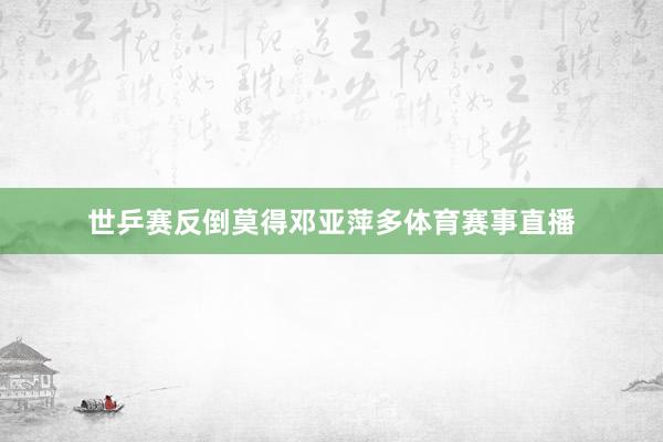 世乒赛反倒莫得邓亚萍多体育赛事直播