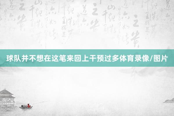 球队并不想在这笔来回上干预过多体育录像/图片
